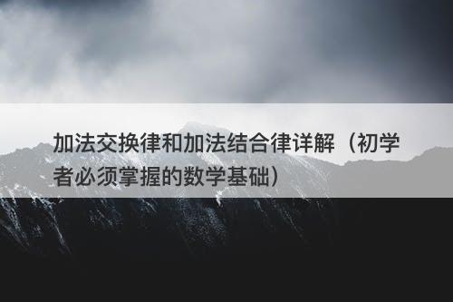 加法交换律和加法结合律详解(初学者必须掌握的数学基础)