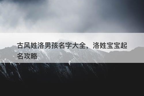 古风姓洛男孩名字大全,洛姓宝宝起名攻略