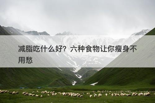 减脂吃什么好?六种食物让你瘦身不用愁