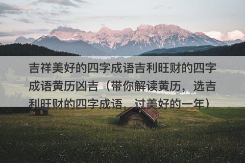 吉祥美好的四字成语吉利旺财的四字成语黄历凶吉(带你解读黄历,选吉利旺财的四字成语,过美好的一年)