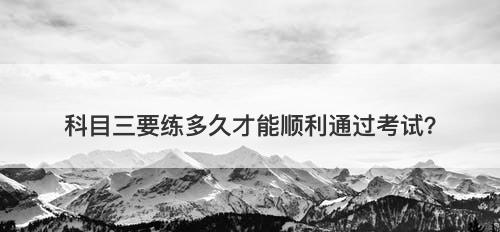 科目三要练多久才能顺利通过考试?