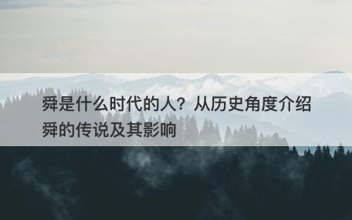 舜是什么时代的人?从历史角度介绍舜的传说及其影响