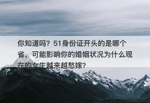 你知道吗?51身份证开头的是哪个省,可能影响你的婚姻状况为什么现在的女生越来越愁嫁?