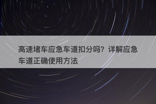 高速堵车应急车道扣分吗?详解应急车道正确使用方法