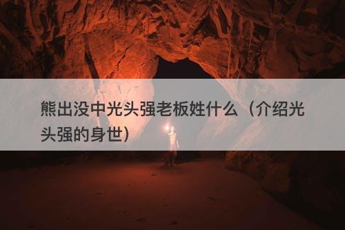 熊出没中光头强老板姓什么(介绍光头强的身世)