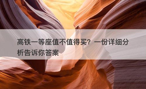 高铁一等座值不值得买?一份详细分析告诉你答案