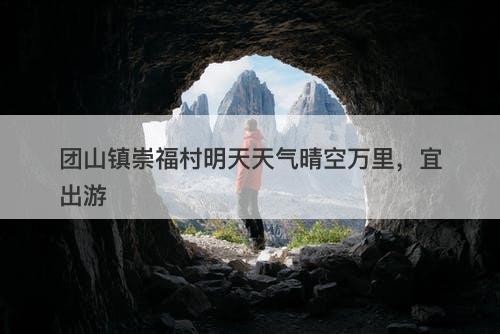 团山镇崇福村明天天气晴空万里,宜出游