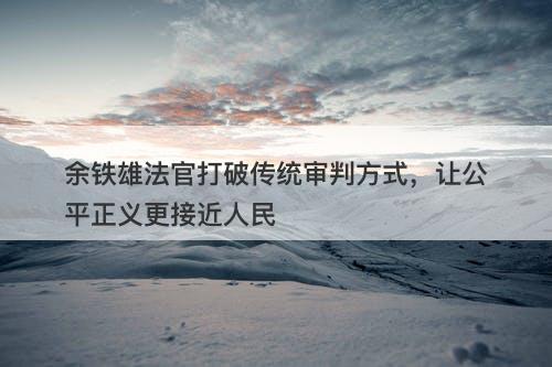 余铁雄法官打破传统审判方式,让公平正义更接近人民