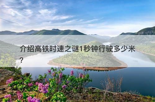 介绍高铁时速之谜1秒钟行驶多少米?