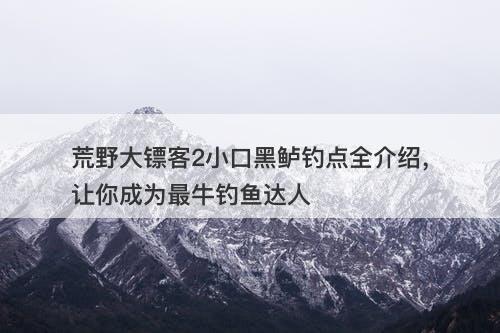 荒野大镖客2小口黑鲈钓点全介绍,让你成为最牛钓鱼达人