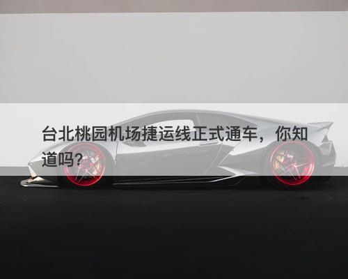 台北桃园机场捷运线正式通车，你知道吗？