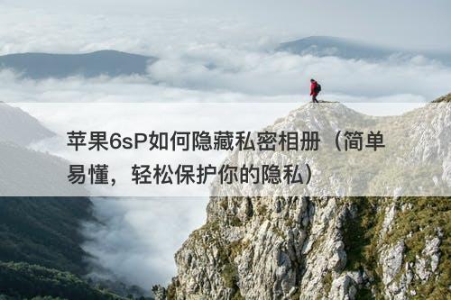 苹果6sP如何隐藏私密相册(简单易懂,轻松保护你的隐私)