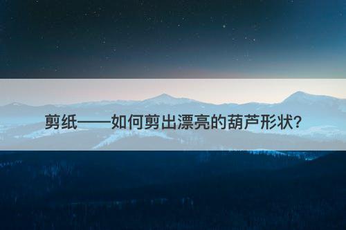 剪纸——如何剪出漂亮的葫芦形状?