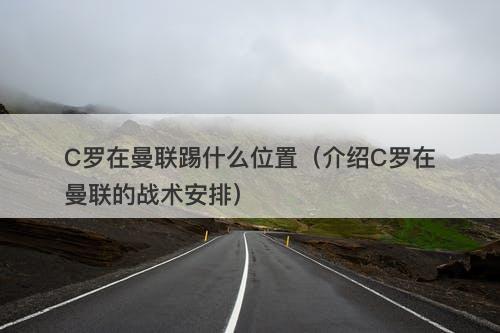 C罗在曼联踢什么位置(介绍C罗在曼联的战术安排)