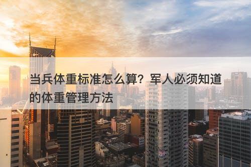 当兵体重标准怎么算？军人必须知道的体重管理方法