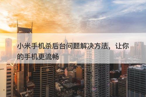 小米手机杀后台问题解决方法，让你的手机更流畅