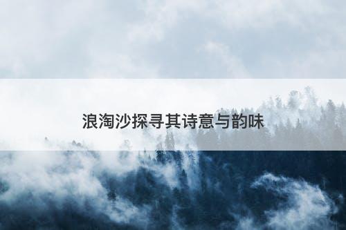 浪淘沙探寻其诗意与韵味