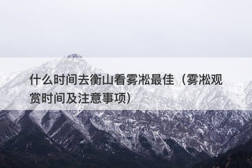 什么时间去衡山看雾凇最佳(雾凇观赏时间及注意事项)