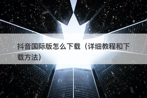 抖音国际版怎么下载(详细教程和下载方法)