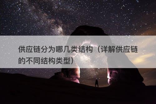 供应链分为哪几类结构（详解供应链的不同结构类型）