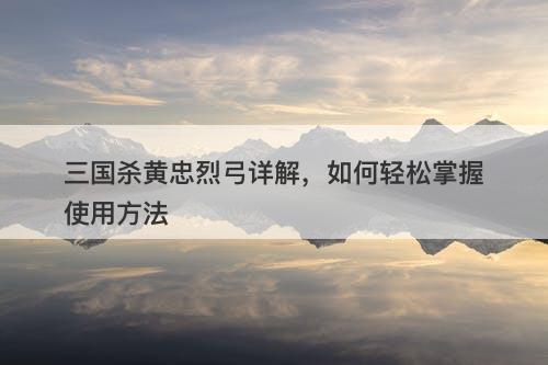三国杀黄忠烈弓详解，如何轻松掌握使用方法
