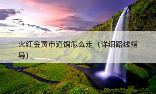 火红金黄市道馆怎么走（详细路线指导）