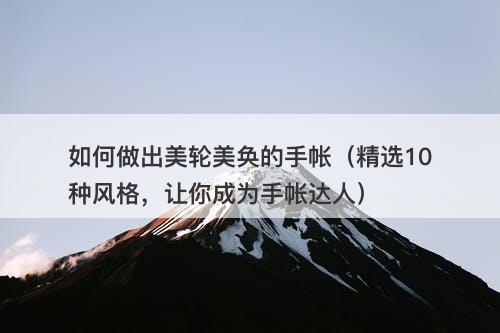 如何做出美轮美奂的手帐（精选10种风格，让你成为手帐达人）