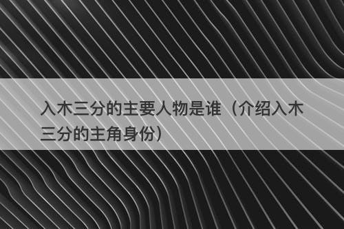 入木三分的主要人物是谁（介绍入木三分的主角身份）
