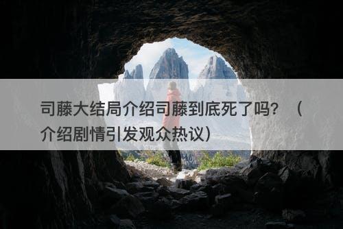 司藤大结局介绍司藤到底死了吗？（介绍剧情引发观众热议）