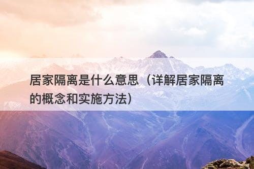 居家隔离是什么意思（详解居家隔离的概念和实施方法）