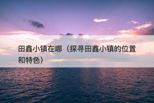 田鑫小镇在哪（探寻田鑫小镇的位置和特色）