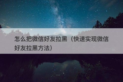 怎么把微信好友拉黑(快速实现微信好友拉黑方法)