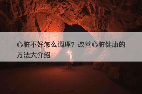 心脏不好怎么调理?改善心脏健康的方法大介绍