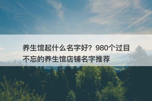 养生馆起什么名字好？980个过目不忘的养生馆店铺名字推荐