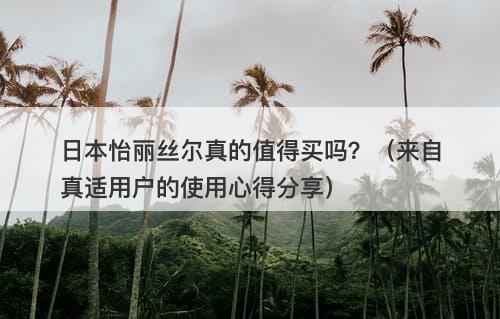 日本怡丽丝尔真的值得买吗?(来自真适用户的使用心得分享)