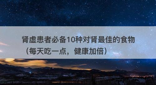 肾虚患者必备10种对肾最佳的食物（每天吃一点，健康加倍）