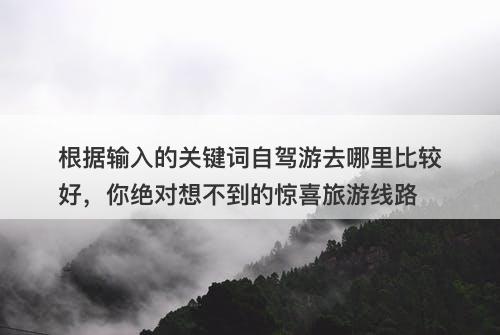 根据输入的关键词自驾游去哪里比较好，你绝对想不到的惊喜旅游线路