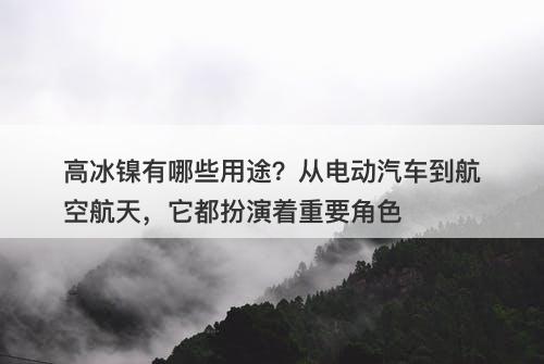 高冰镍有哪些用途？从电动汽车到航空航天，它都扮演着重要角色