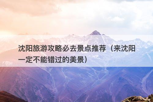 沈阳旅游攻略必去景点推荐（来沈阳一定不能错过的美景）