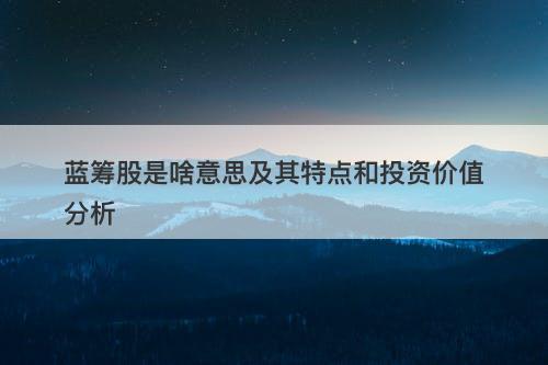 蓝筹股是啥意思及其特点和投资价值分析