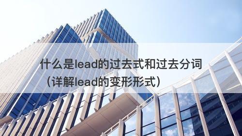 什么是lead的过去式和过去分词（详解lead的变形形式）