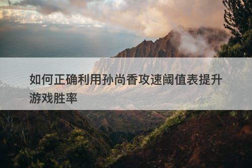 如何正确利用孙尚香攻速阈值表提升游戏胜率