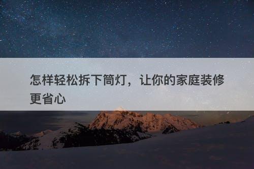 怎样轻松拆下筒灯,让你的家庭装修更省心