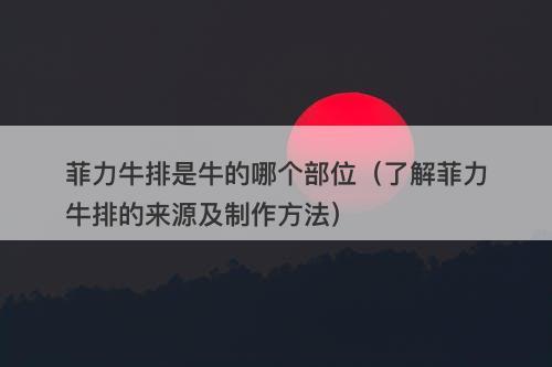 菲力牛排是牛的哪个部位(了解菲力牛排的来源及制作方法)