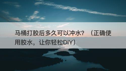 马桶打胶后多久可以冲水？（正确使用胶水，让你轻松DIY）