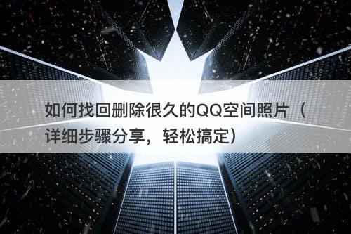 如何找回删除很久的QQ空间照片（详细步骤分享，轻松搞定）
