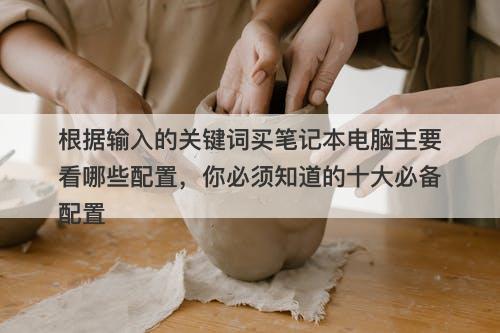 根据输入的关键词买笔记本电脑主要看哪些配置，你必须知道的十大必备配置