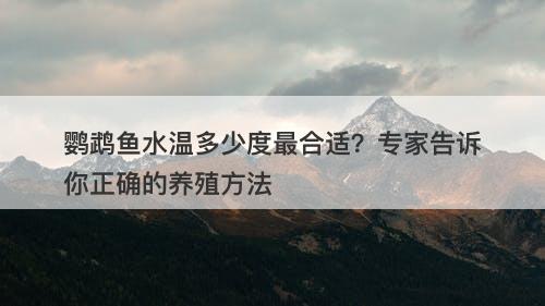 鹦鹉鱼水温多少度最合适？专家告诉你正确的养殖方法