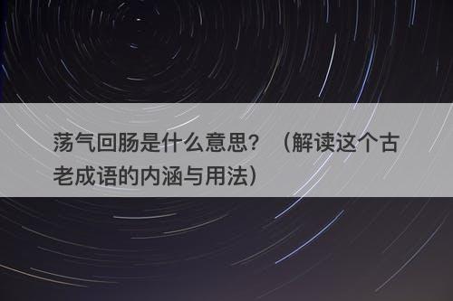 荡气回肠是什么意思?(解读这个古老成语的内涵与用法)
