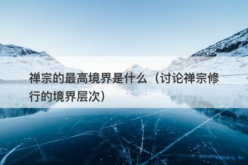 禅宗的最高境界是什么（讨论禅宗修行的境界层次）